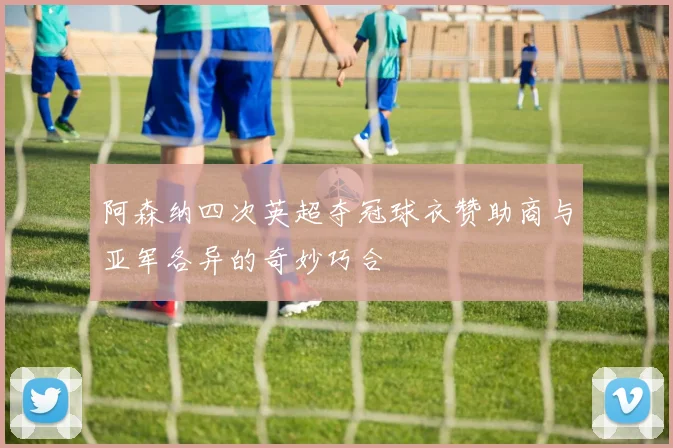 阿森纳四次英超夺冠球衣赞助商与亚军各异的奇妙巧合