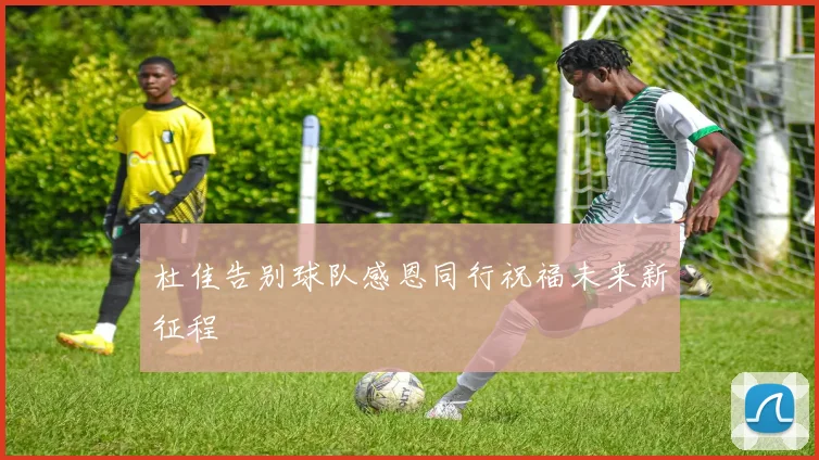 杜佳告别球队感恩同行祝福未来新征程