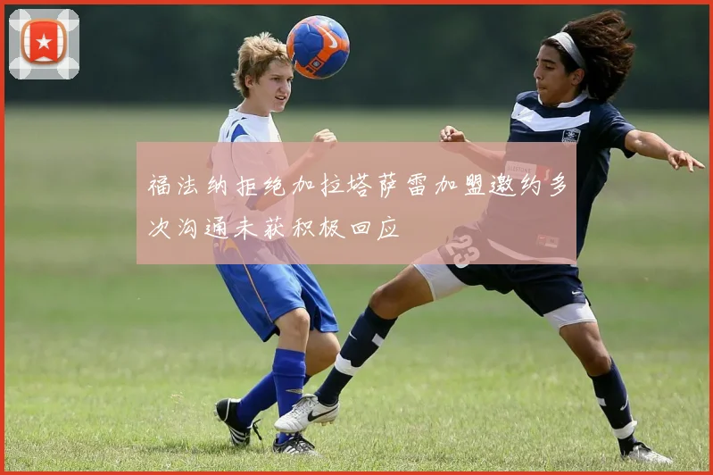 福法纳拒绝加拉塔萨雷加盟邀约多次沟通未获积极回应