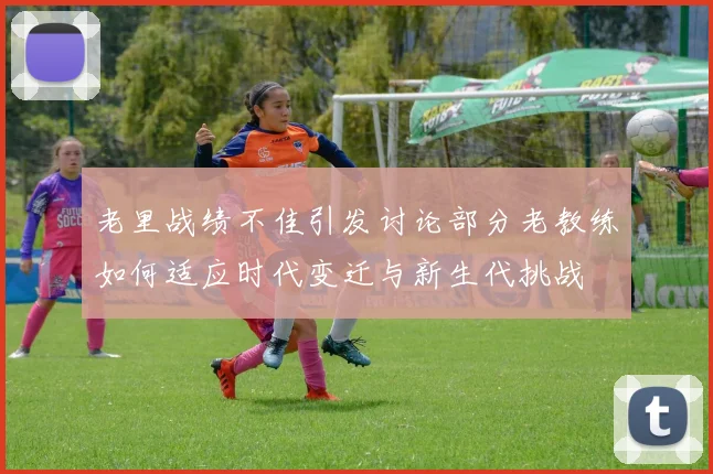 老里战绩不佳引发讨论部分老教练如何适应时代变迁与新生代挑战