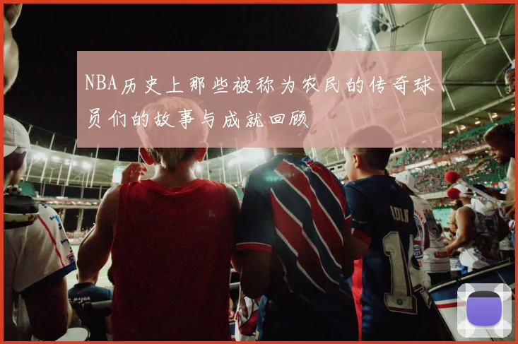 NBA历史上那些被称为农民的传奇球员们的故事与成就回顾