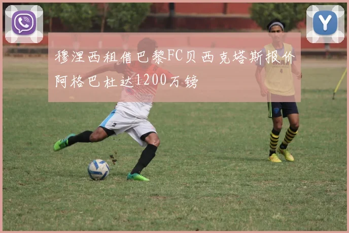 穆涅西租借巴黎FC贝西克塔斯报价阿格巴杜达1200万镑