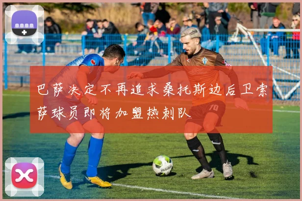 巴萨决定不再追求桑托斯边后卫索萨球员即将加盟热刺队