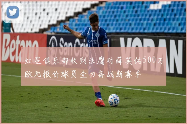 红星俱乐部收到法鹰对薛英佑500万欧元报价球员全力备战新赛季