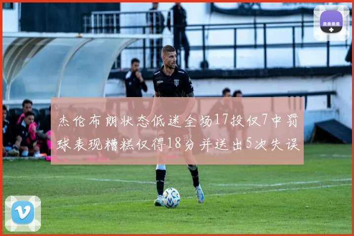 杰伦布朗状态低迷全场17投仅7中罚球表现糟糕仅得18分并送出5次失误