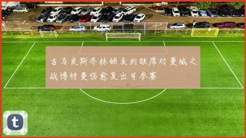 吉马良斯乔林顿麦利缺席对曼城之战博特曼伤愈复出可参赛