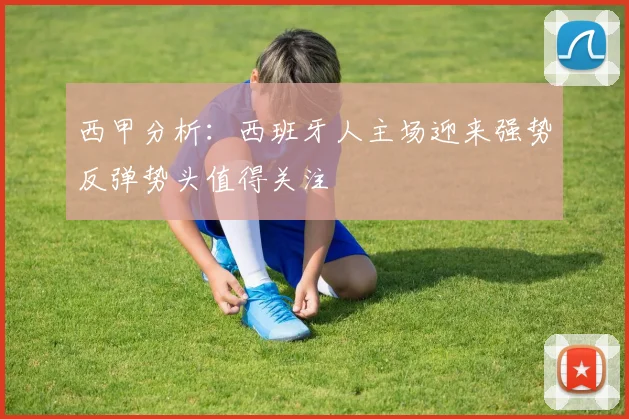 西甲分析：西班牙人主场迎来强势反弹势头值得关注