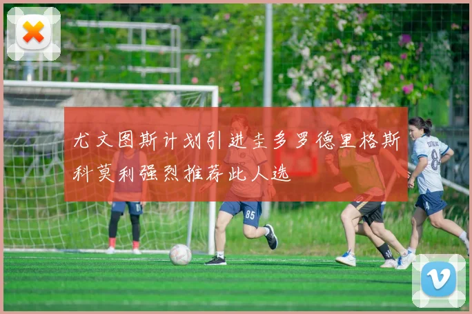 尤文图斯计划引进圭多罗德里格斯科莫利强烈推荐此人选