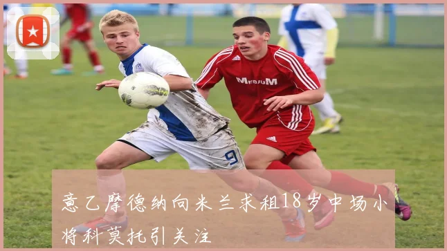 意乙摩德纳向米兰求租18岁中场小将科莫托引关注
