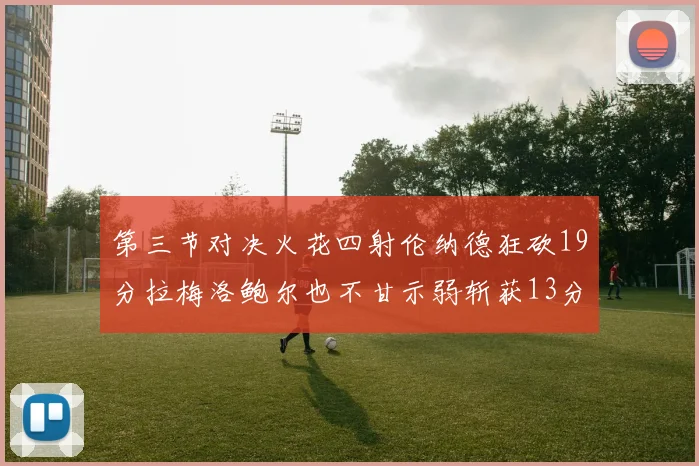 第三节对决火花四射伦纳德狂砍19分拉梅洛鲍尔也不甘示弱斩获13分