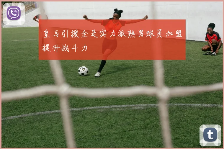 皇马引援全是实力派熟男球员加盟提升战斗力