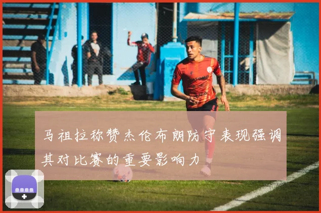 马祖拉称赞杰伦布朗防守表现强调其对比赛的重要影响力