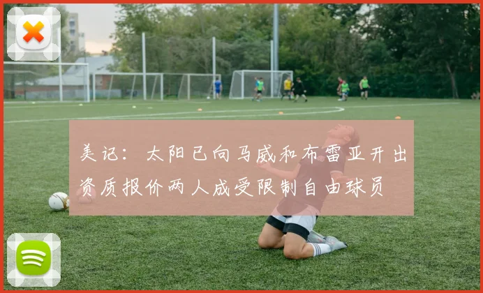 美记：太阳已向马威和布雷亚开出资质报价两人成受限制自由球员