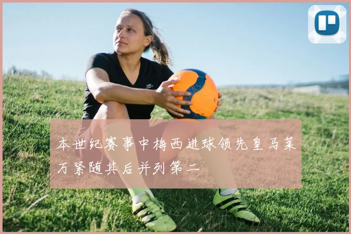 本世纪赛事中梅西进球领先皇马莱万紧随其后并列第二