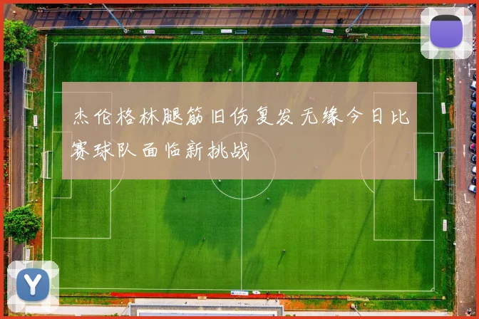 杰伦格林腿筋旧伤复发无缘今日比赛球队面临新挑战