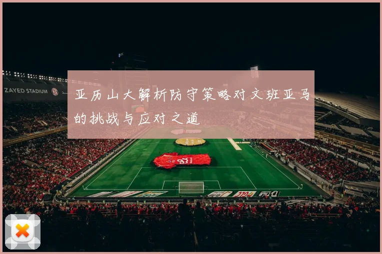 亚历山大解析防守策略对文班亚马的挑战与应对之道