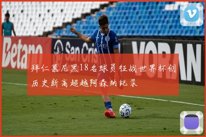 拜仁慕尼黑18名球员征战世界杯创历史新高超越阿森纳纪录